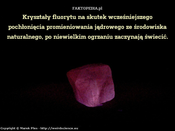 Kryształy fluorytu na skutek wcześniejszego pochłonięcia promieniowania jądrowego ze środowiska naturalnego, po niewielkim ogrzaniu zaczynają świecić. 