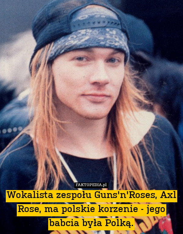 Wokalista zespołu Guns&apos;n&apos;Roses, Axl Rose, ma polskie korzenie - jego babcia była Polką. 
