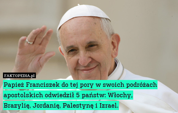 Papież Franciszek do tej pory w swoich podróżach apostolskich odwiedził 5 państw: Włochy,
Brazylię, Jordanię, Palestynę i Izrael. 