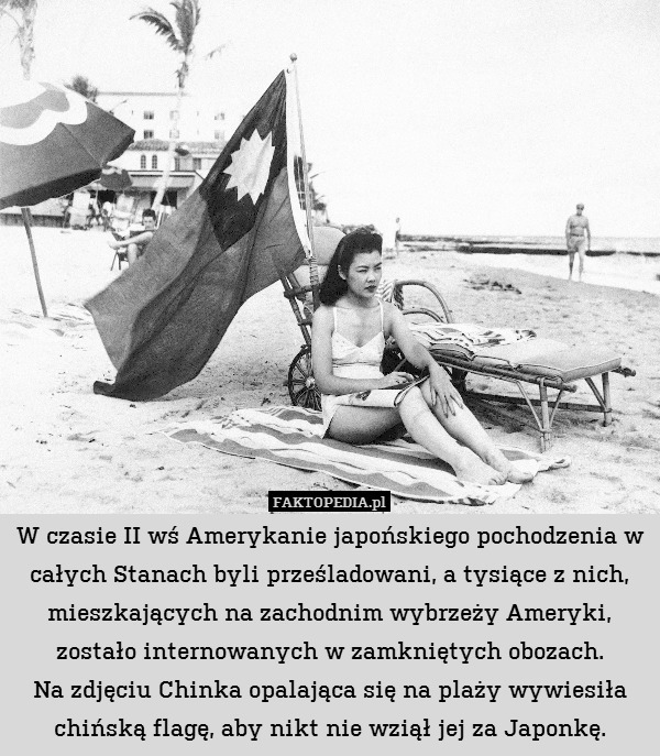 W czasie II wś Amerykanie japońskiego pochodzenia w całych Stanach byli prześladowani, a tysiące z nich, mieszkających na zachodnim wybrzeży Ameryki, zostało internowanych w zamkniętych obozach.
Na zdjęciu Chinka opalająca się na plaży wywiesiła chińską flagę, aby nikt nie wziął jej za Japonkę. 