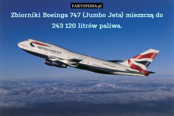 Zbiorniki Boeinga 747 (Jumbo Jeta) mieszczą do
243 120 litrów paliwa. 