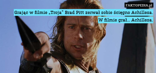 Grając w filmie „Troja” Brad Pitt zerwał sobie ścięgno Achillesa.
W filmie grał... Achillesa. 