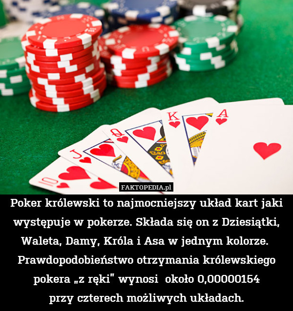Poker królewski to najmocniejszy układ kart jaki występuje w pokerze. Składa się on z Dziesiątki, Waleta, Damy, Króla i Asa w jednym kolorze.  Prawdopodobieństwo otrzymania królewskiego pokera „z ręki” wynosi  około 0,00000154
przy czterech możliwych układach. 