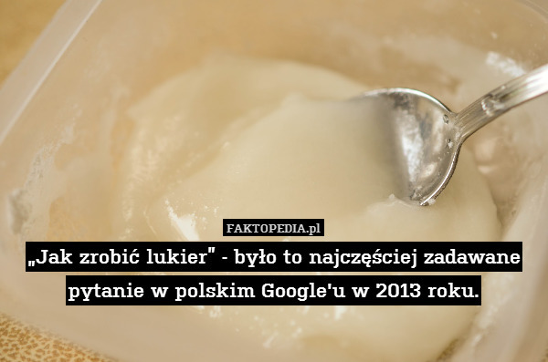 „Jak zrobić lukier” - było to najczęściej zadawane pytanie w polskim Google&apos;u w 2013 roku. 