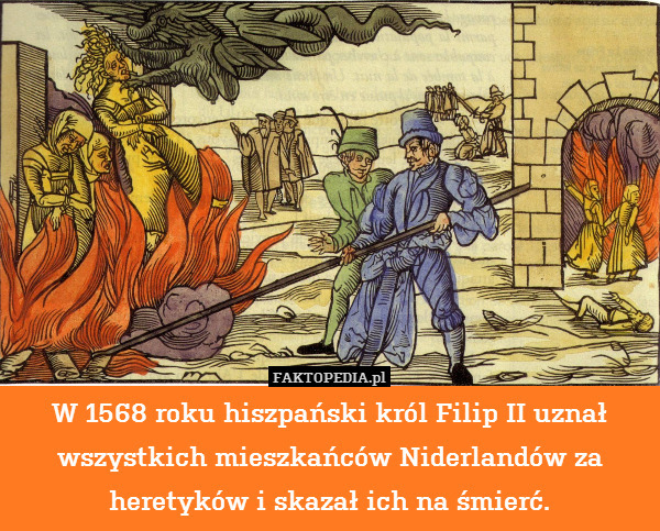W 1568 roku hiszpański król Filip II uznał wszystkich mieszkańców Niderlandów za heretyków i skazał ich na śmierć. 