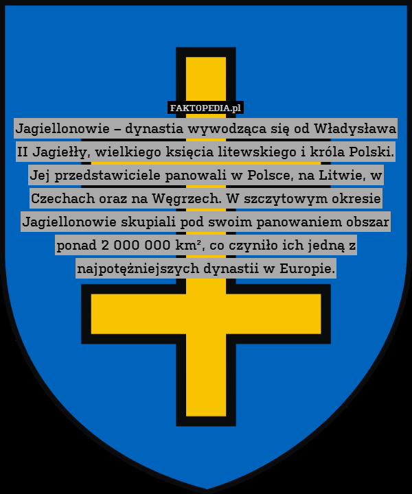 Jagiellonowie – dynastia wywodząca się od Władysława II Jagiełły, wielkiego księcia litewskiego i króla Polski. Jej przedstawiciele panowali w Polsce, na Litwie, w Czechach oraz na Węgrzech. W szczytowym okresie Jagiellonowie skupiali pod swoim panowaniem obszar ponad 2 000 000 km², co czyniło ich jedną z najpotężniejszych dynastii w Europie. 