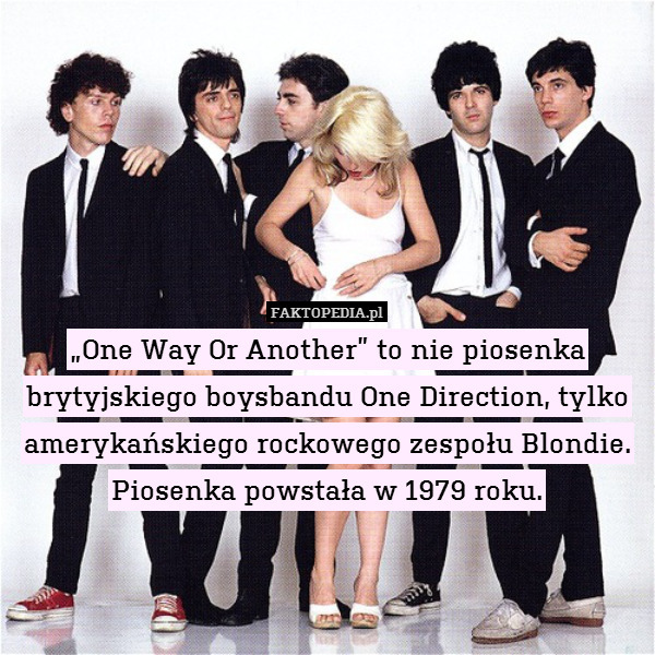 „One Way Or Another” to nie piosenka brytyjskiego boysbandu One Direction, tylko amerykańskiego rockowego zespołu Blondie. Piosenka powstała w 1979 roku. 
