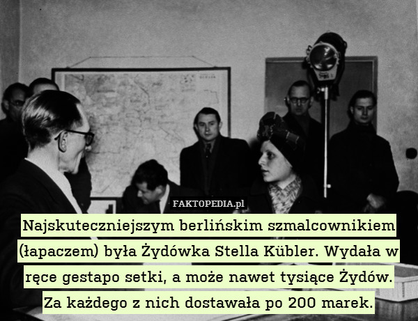 Najskuteczniejszym berlińskim szmalcownikiem (łapaczem) była Żydówka Stella Kübler. Wydała w ręce gestapo setki, a może nawet tysiące Żydów.
Za każdego z nich dostawała po 200 marek. 