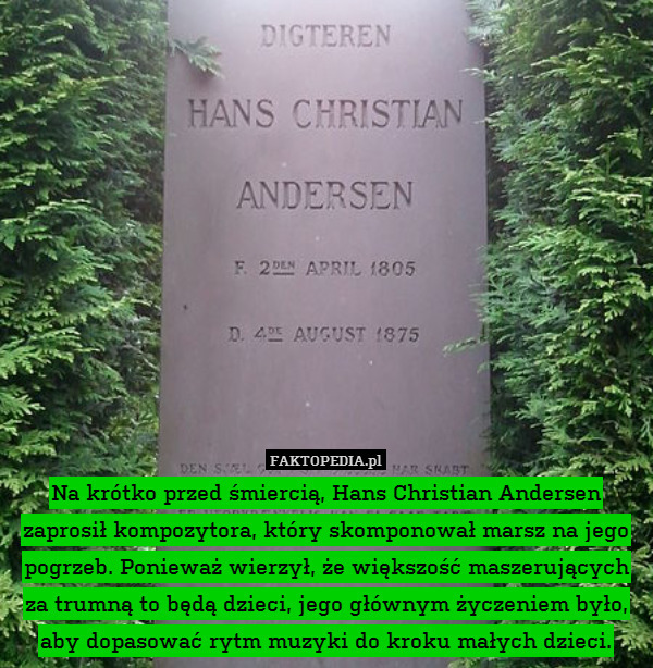 Na krótko przed śmiercią, Hans Christian Andersen zaprosił kompozytora, który skomponował marsz na jego pogrzeb. Ponieważ wierzył, że większość maszerujących za trumną to będą dzieci, jego głównym życzeniem było, aby dopasować rytm muzyki do kroku małych dzieci. 