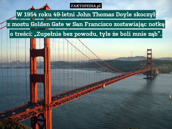 W 1954 roku 49-letni John Thomas Doyle skoczył
z mostu Golden Gate w San Francisco zostawiając notkę
o treści: „Zupełnie bez powodu, tyle że boli mnie ząb”. 