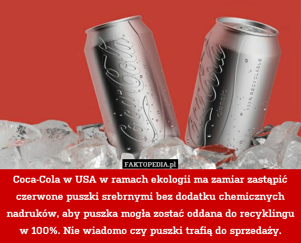 Coca-Cola w USA w ramach ekologii ma zamiar zastąpić czerwone puszki srebrnymi bez dodatku chemicznych nadruków, aby puszka mogła zostać oddana do recyklingu w 100%. Nie wiadomo czy puszki trafią do sprzedaży. 
