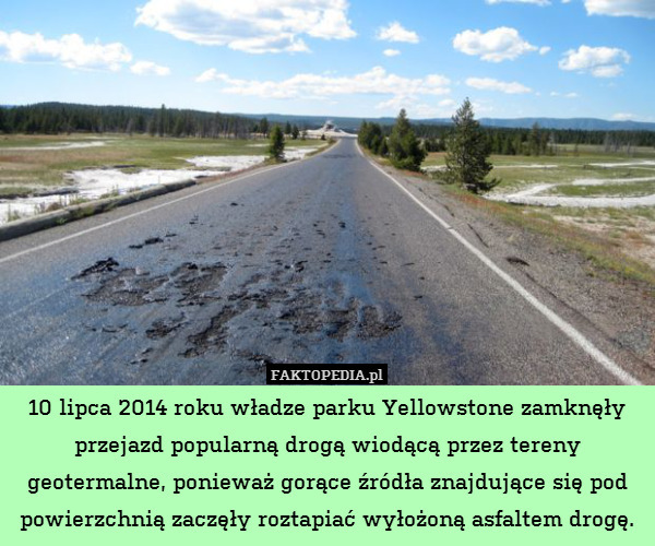 10 lipca 2014 roku władze parku Yellowstone zamknęły przejazd popularną drogą wiodącą przez tereny geotermalne, ponieważ gorące źródła znajdujące się pod powierzchnią zaczęły roztapiać wyłożoną asfaltem drogę. 