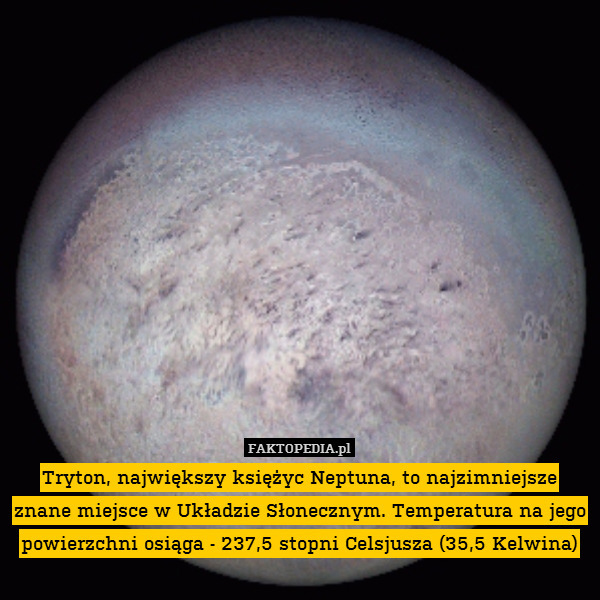 Tryton, największy księżyc Neptuna, to najzimniejsze znane miejsce w Układzie Słonecznym. Temperatura na jego powierzchni osiąga - 237,5 stopni Celsjusza (35,5 Kelwina) 