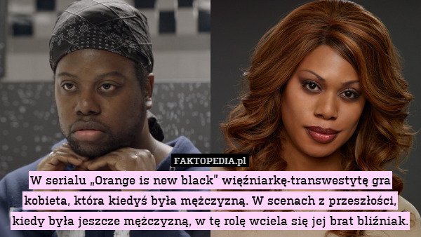 W serialu „Orange is new black” więźniarkę-transwestytę gra kobieta, która kiedyś była mężczyzną. W scenach z przeszłości, kiedy była jeszcze mężczyzną, w tę rolę wciela się jej brat bliźniak. 