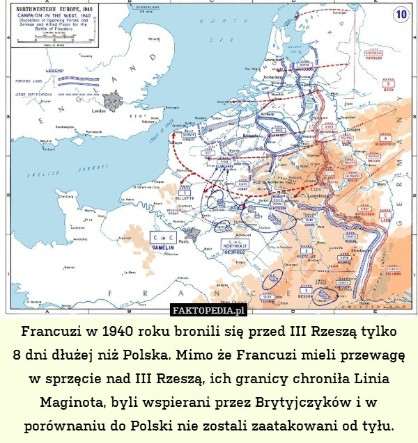 Francuzi w 1940 roku bronili się przed III Rzeszą tylko
8 dni dłużej niż Polska. Mimo że Francuzi mieli przewagę w sprzęcie nad III Rzeszą, ich granicy chroniła Linia Maginota, byli wspierani przez Brytyjczyków i w porównaniu do Polski nie zostali zaatakowani od tyłu. 