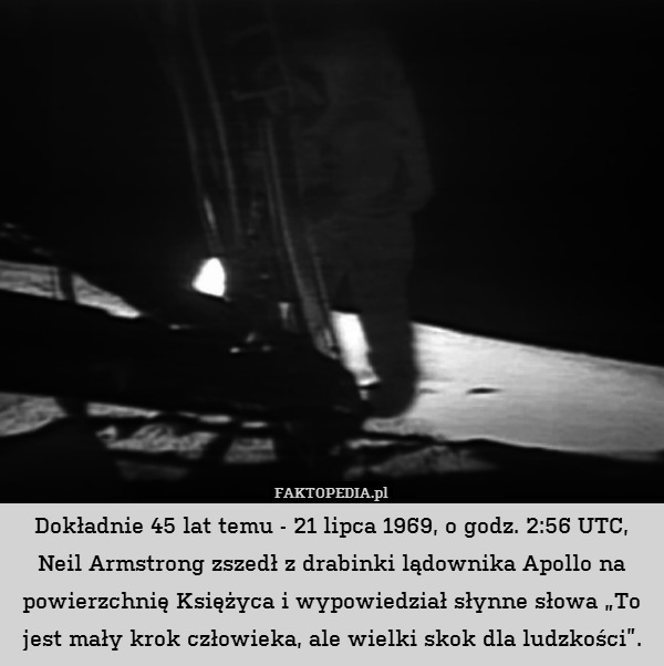 Dokładnie 45 lat temu - 21 lipca 1969, o godz. 2:56 UTC, Neil Armstrong zszedł z drabinki lądownika Apollo na powierzchnię Księżyca i wypowiedział słynne słowa „To jest mały krok człowieka, ale wielki skok dla ludzkości”. 