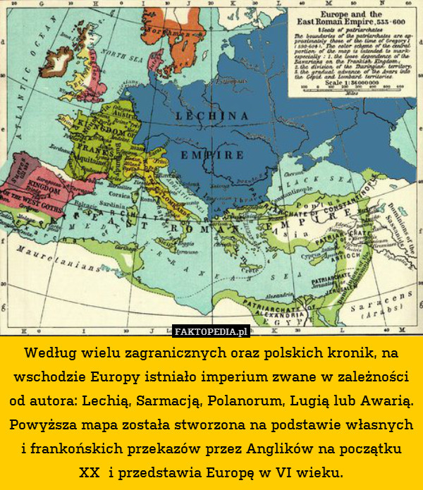 Według wielu zagranicznych oraz polskich kronik, na wschodzie Europy istniało imperium zwane w zależności od autora: Lechią, Sarmacją, Polanorum, Lugią lub Awarią. Powyższa mapa została stworzona na podstawie własnych i frankońskich przekazów przez Anglików na początku
XX w i przedstawia Europę w VI wieku. 
