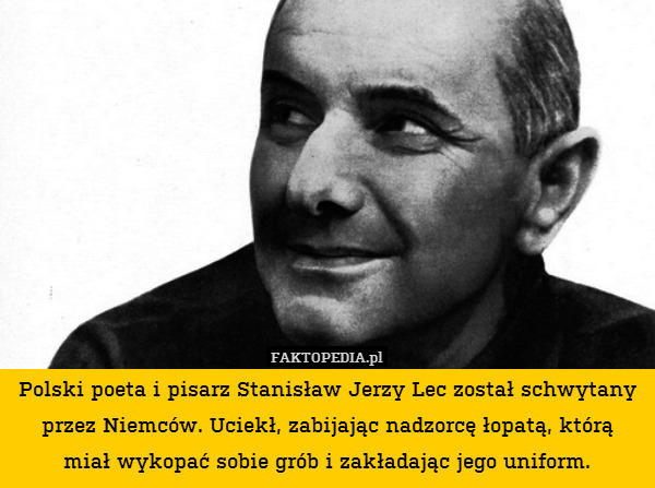 Polski poeta i pisarz Stanisław Jerzy Lec został schwytany przez Niemców. Uciekł, zabijając nadzorcę łopatą, którą
miał wykopać sobie grób i zakładając jego uniform. 