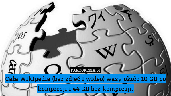 Cała Wikipedia (bez zdjęć i wideo) waży około 10 GB po kompresji i 44 GB bez kompresji. 
