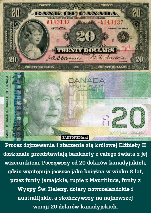 Proces dojrzewania i starzenia się królowej Elżbiety II doskonale przedstawiają banknoty z całego świata z jej wizerunkiem. Począwszy od 20 dolarów kanadyjskich, gdzie występuje jeszcze jako księżna w wieku 8 lat, przez funty jamajskie, rupie z Mauritiusa, funty z Wyspy Św. Heleny, dolary nowozelandzkie i australijskie, a skończywszy na najnowszej
wersji 20 dolarów kanadyjskich. 