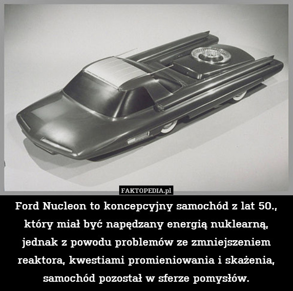 Ford Nucleon to koncepcyjny samochód z lat 50., który miał być napędzany energią nuklearną, jednak z powodu problemów ze zmniejszeniem reaktora, kwestiami promieniowania i skażenia, samochód pozostał w sferze pomysłów. 