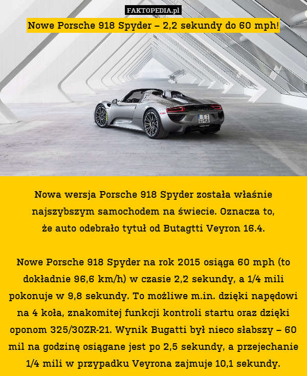 Nowe Porsche 918 Spyder – 2,2 sekundy do 60 mph!









Nowa wersja Porsche 918 Spyder została właśnie najszybszym samochodem na świecie. Oznacza to,
że auto odebrało tytuł od Butagtti Veyron 16.4.

Nowe Porsche 918 Spyder na rok 2015 osiąga 60 mph (to dokładnie 96,6 km/h) w czasie 2,2 sekundy, a 1/4 mili pokonuje w 9,8 sekundy. To możliwe m.in. dzięki napędowi na 4 koła, znakomitej funkcji kontroli startu oraz dzięki oponom 325/30ZR-21. Wynik Bugatti był nieco słabszy – 60 mil na godzinę osiągane jest po 2,5 sekundy, a przejechanie 1/4 mili w przypadku Veyrona zajmuje 10,1 sekundy. 