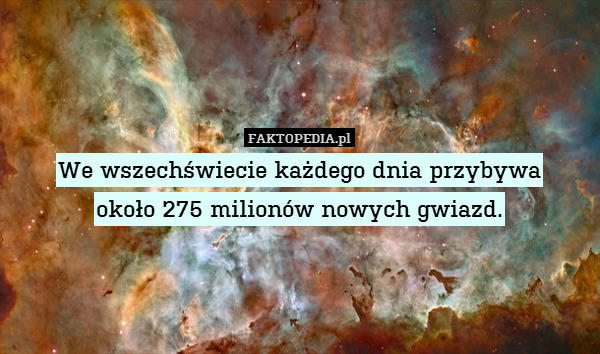 We wszechświecie każdego dnia przybywa
około 275 milionów nowych gwiazd. 