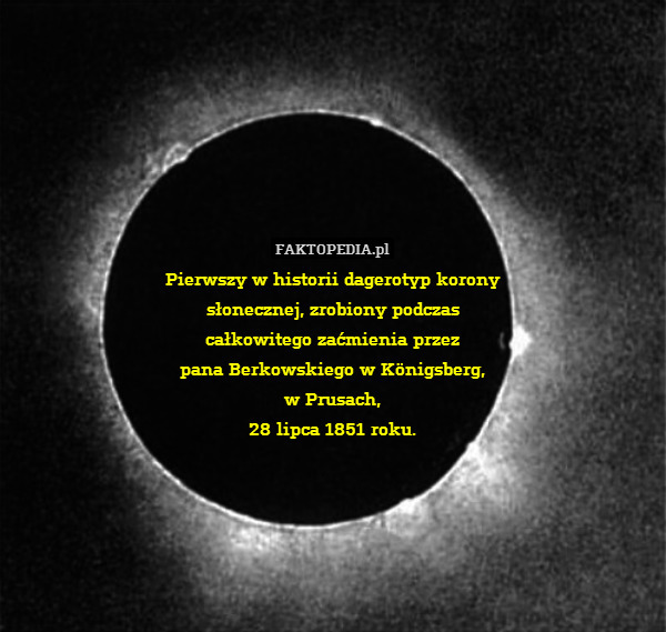 Pierwszy w historii dagerotyp korony
słonecznej, zrobiony podczas
całkowitego zaćmienia przez
pana Berkowskiego w Königsberg,
w Prusach,
28 lipca 1851 roku. 