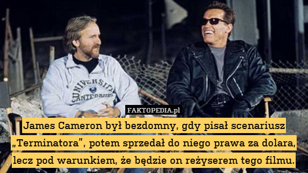 James Cameron był bezdomny, gdy pisał scenariusz „Terminatora”, potem sprzedał do niego prawa za dolara, lecz pod warunkiem, że będzie on reżyserem tego filmu. 
