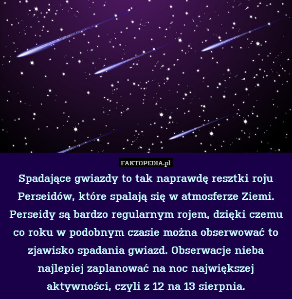Spadające gwiazdy to tak naprawdę resztki roju Perseidów, które spalają się w atmosferze Ziemi. Perseidy są bardzo regularnym rojem, dzięki czemu co roku w podobnym czasie można obserwować to zjawisko spadania gwiazd. Obserwacje nieba najlepiej zaplanować na noc największej aktywności, czyli z 12 na 13 sierpnia. 
