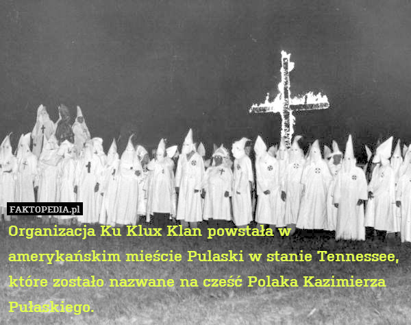 Organizacja Ku Klux Klan powstała w amerykańskim mieście Pulaski w stanie Tennessee, które zostało nazwane na cześć Polaka Kazimierza Pułaskiego. 