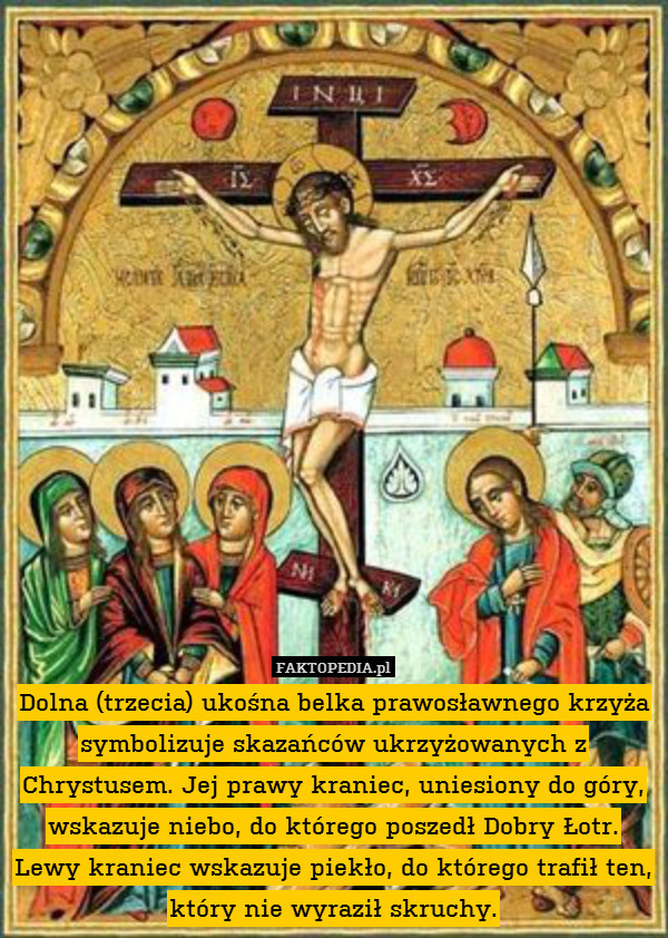 Dolna (trzecia) ukośna belka prawosławnego krzyża symbolizuje skazańców ukrzyżowanych z Chrystusem. Jej prawy kraniec, uniesiony do góry, wskazuje niebo, do którego poszedł Dobry Łotr. Lewy kraniec wskazuje piekło, do którego trafił ten, który nie wyraził skruchy. 