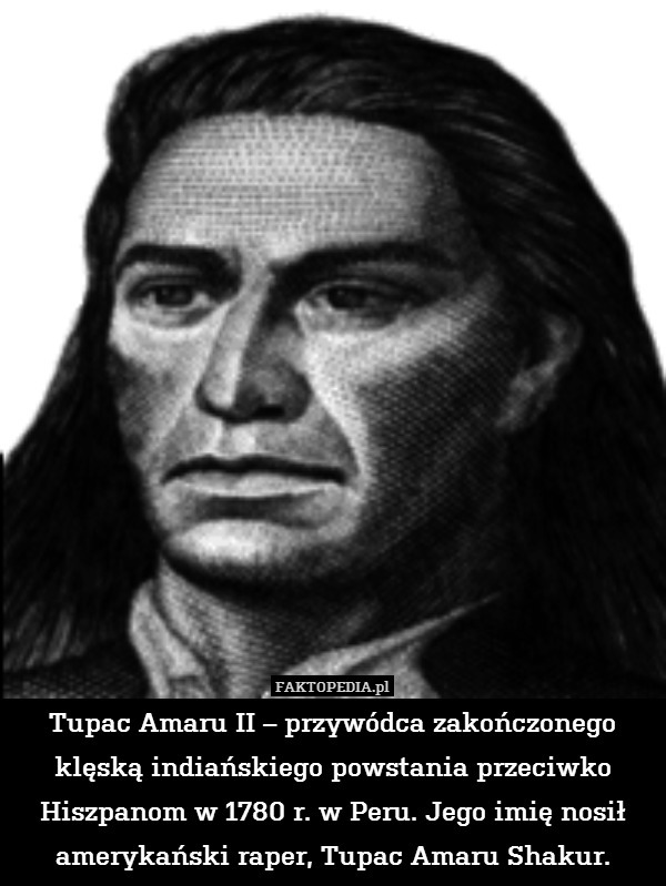 Tupac Amaru II – przywódca zakończonego klęską indiańskiego powstania przeciwko Hiszpanom w 1780 r. w Peru. Jego imię nosił amerykański raper, Tupac Amaru Shakur. 