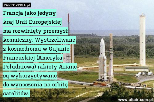 Francja jako jedyny
kraj Unii Europejskiej
ma rozwinięty przemysł
kosmiczny. Wystrzeliwane
z kosmodromu w Gujanie
Francuskiej (Ameryka
Południowa) rakiety Ariane
 są wykorzystywane
do wynoszenia na orbitę
satelitów. 