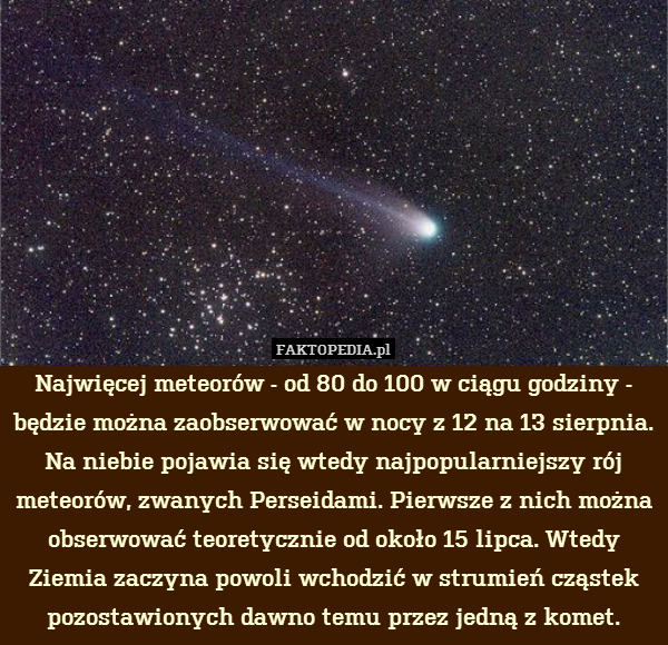 Najwięcej meteorów - od 80 do 100 w ciągu godziny - będzie można zaobserwować w nocy z 12 na 13 sierpnia. Na niebie pojawia się wtedy najpopularniejszy rój meteorów, zwanych Perseidami. Pierwsze z nich można obserwować teoretycznie od około 15 lipca. Wtedy Ziemia zaczyna powoli wchodzić w strumień cząstek pozostawionych dawno temu przez jedną z komet. 