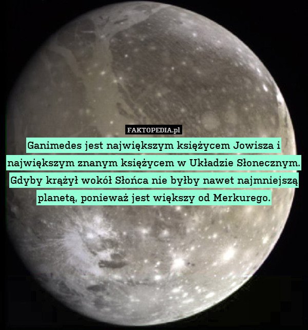 Ganimedes jest największym księżycem Jowisza i największym znanym księżycem w Układzie Słonecznym. Gdyby krążył wokół Słońca nie byłby nawet najmniejszą planetą, ponieważ jest większy od Merkurego. 