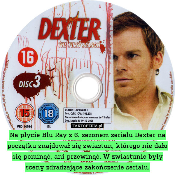 Na płycie Blu Ray z 6. sezonem serialu Dexter na początku znajdował się zwiastun, którego nie dało się pominąć, ani przewinąć. W zwiastunie były sceny zdradzające zakończenie serialu. 