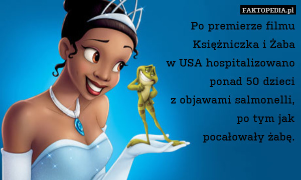 Po premierze filmu
Księżniczka i Żaba
w USA hospitalizowano
ponad 50 dzieci
z objawami salmonelli,
po tym jak
pocałowały żabę. 