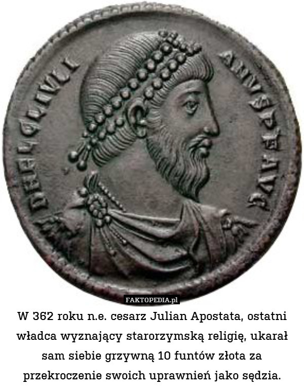 W 362 roku n.e. cesarz Julian Apostata, ostatni władca wyznający starorzymską religię, ukarał sam siebie grzywną 10 funtów złota za przekroczenie swoich uprawnień jako sędzia. 