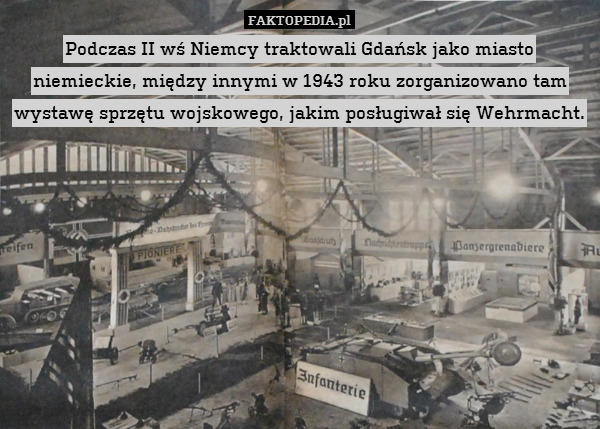 Podczas II wś Niemcy traktowali Gdańsk jako miasto niemieckie, między innymi w 1943 roku zorganizowano tam wystawę sprzętu wojskowego, jakim posługiwał się Wehrmacht. 