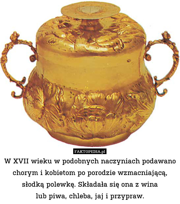 W XVII wieku w podobnych naczyniach podawano chorym i kobietom po porodzie wzmacniającą, słodką polewkę. Składała się ona z wina
lub piwa, chleba, jaj i przypraw. 