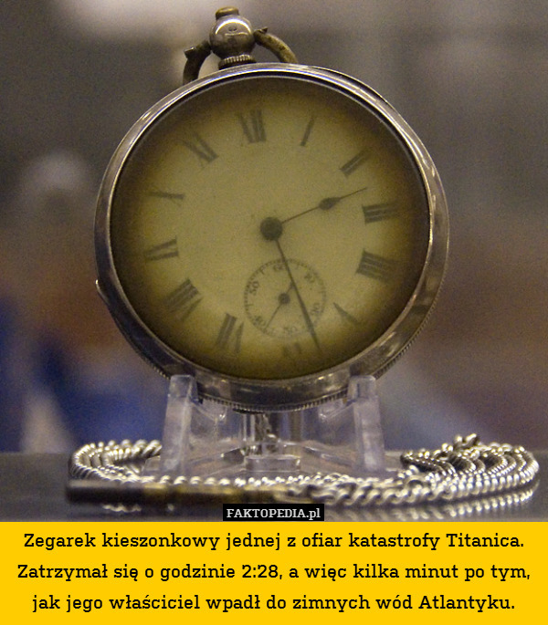 Zegarek kieszonkowy jednej z ofiar katastrofy Titanica. Zatrzymał się o godzinie 2:28, a więc kilka minut po tym, jak jego właściciel wpadł do zimnych wód Atlantyku. 