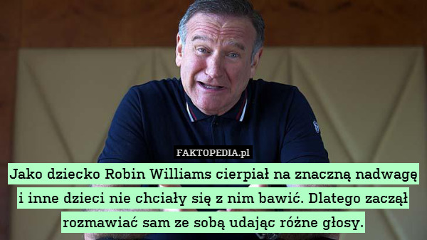 Jako dziecko Robin Williams cierpiał na znaczną nadwagę i inne dzieci nie chciały się z nim bawić. Dlatego zaczął rozmawiać sam ze sobą udając różne głosy. 