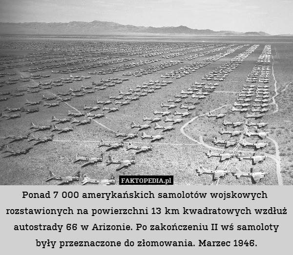 Ponad 7 000 amerykańskich samolotów wojskowych  rozstawionych na powierzchni 13 km kwadratowych wzdłuż autostrady 66 w Arizonie. Po zakończeniu II wś samoloty były przeznaczone do złomowania. Marzec 1946. 
