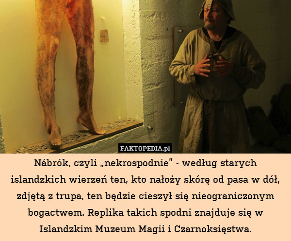 Nábrók, czyli „nekrospodnie” - według starych islandzkich wierzeń ten, kto nałoży skórę od pasa w dół, zdjętą z trupa, ten będzie cieszył się nieograniczonym bogactwem. Replika takich spodni znajduje się w Islandzkim Muzeum Magii i Czarnoksięstwa. 