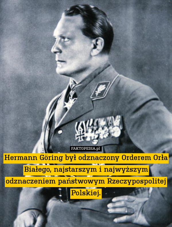 Hermann Göring był odznaczony Orderem Orła Białego, najstarszym i najwyższym odznaczeniem państwowym Rzeczypospolitej Polskiej. 