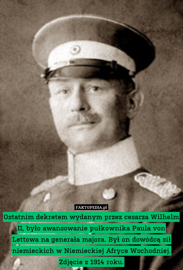 Ostatnim dekretem wydanym przez cesarza Wilhelm II, było awansowanie pułkownika Paula von Lettowa na generała majora. Był on dowódcą sił niemieckich w Niemieckiej Afryce Wschodniej. Zdjęcie z 1914 roku. 