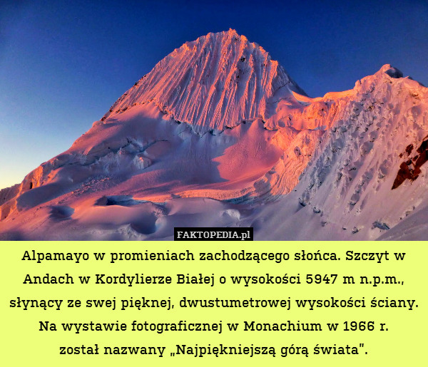 Alpamayo w promieniach zachodzącego słońca. Szczyt w Andach w Kordylierze Białej o wysokości 5947 m n.p.m., słynący ze swej pięknej, dwustumetrowej wysokości ściany. Na wystawie fotograficznej w Monachium w 1966 r.
został nazwany „Najpiękniejszą górą świata”. 