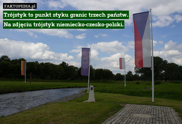 Trójstyk to punkt styku granic trzech państw.
Na zdjęciu trójstyk niemiecko-czesko-polski. 