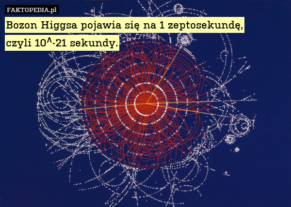 Bozon Higgsa pojawia się na 1 zeptosekundę,
czyli 10^-21 sekundy. 
